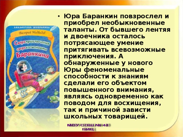 Юра Баранкин повзрослел и приобрел необыкновенные таланты. От бывшего лентяя и двоечника осталось потрясающее умение притягивать всевозможные приключения. А обнаруженные у нового Юры феноменальные способности к знаниям сделали его объектом повышенного внимания, являясь одновременно как поводом для восхищения, так и причиной зависти школьных товарищей. 