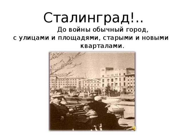 Сталинград!..  До войны обычный город,  с улицами и площадями, старыми и новыми  кварталами. 