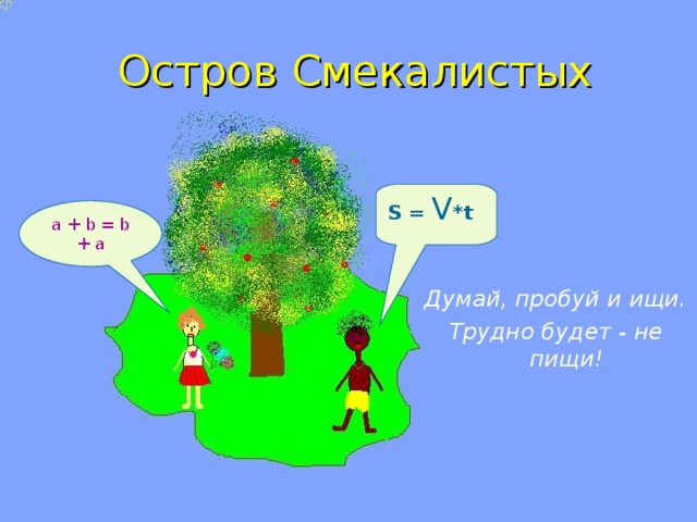Остров Смекалистых S = V *t a + b = b + a Думай, пробуй и ищи. Трудно будет - не пищи!