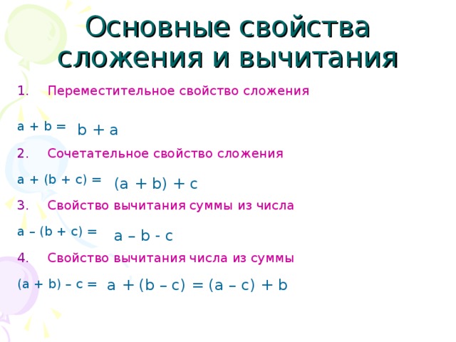 Основные свойства  сложения и вычитания Переместительное свойство сложения a + b =  Сочетательное свойство сложения a + (b + c) = Свойство вычитания суммы из числа a – (b + c) = Свойство вычитания числа из суммы (a + b) – c = b + a (a + b) + c a – b - c a + (b – c) = (a – c) + b