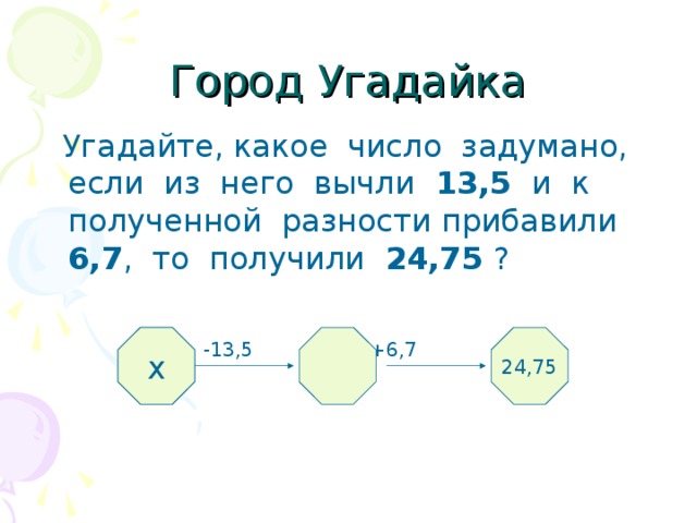 Город Угадайка  Угадайте, какое число задумано, если из него вычли 13,5 и к полученной разности прибавили 6,7 , то получили 24,75 ?   -13,5 +6,7 ? 24,75 х