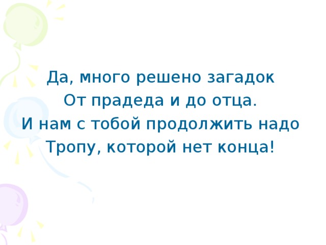 Да, много решено загадок От прадеда и до отца. И нам с тобой продолжить надо Тропу, которой нет конца!