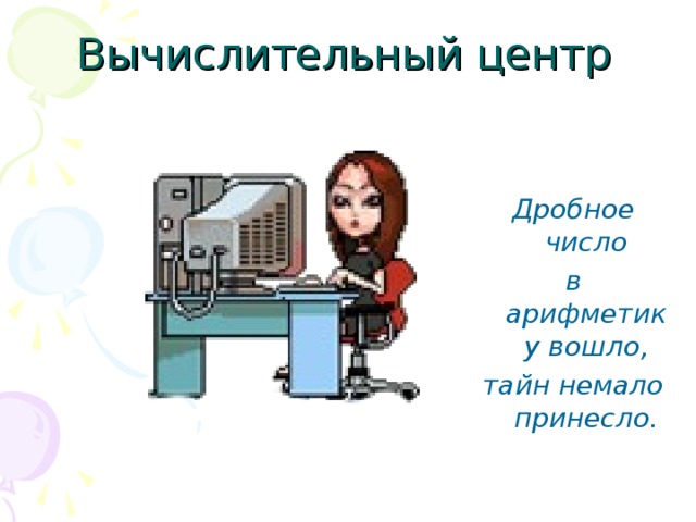 Вычислительный центр Дробное число в арифметику вошло, тайн немало принесло.