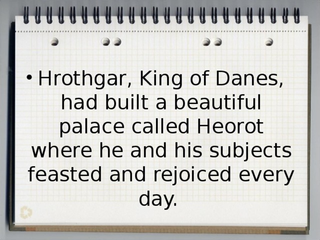 Hrothgar, King of Danes, had built a beautiful palace called Heorot where he and his subjects feasted and rejoiced every day. 
