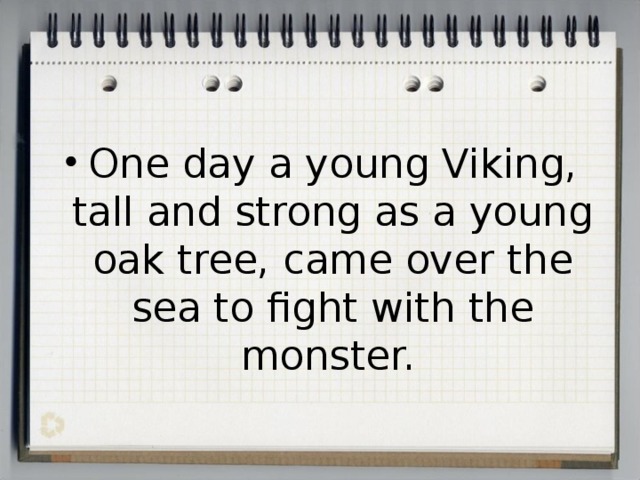 One day a young Viking, tall and strong as a young oak tree, came over the sea to fight with the monster.  
