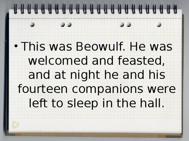 This was Beowulf. He was welcomed and feasted, and at night he and his fourteen companions were left to sleep in the hall.  