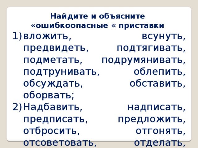Найдите и объясните «ошибкоопасные « приставки вложить, всунуть, предвидеть, подтягивать, подметать, подрумянивать, подтрунивать, облепить, обсуждать, обставить, оборвать; Надбавить, надписать, предписать, предложить, отбросить, отгонять, отсоветовать, отделать, съехать, сгустить, прыгнуть, сжалиться 