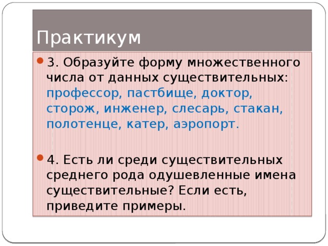 Практикум 3. Образуйте форму множественного числа от данных существительных: профессор, пастбище, доктор, сторож, инженер, слесарь, стакан, полотенце, катер, аэропорт. 4. Есть ли среди существительных среднего рода одушевленные имена существительные? Если есть, приведите примеры. 