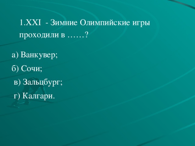     1.XXI - Зимние Олимпийские игры проходили в ……?     а) Ванкувер; б) Сочи;   в) Зальцбург;   г) Калгари. 