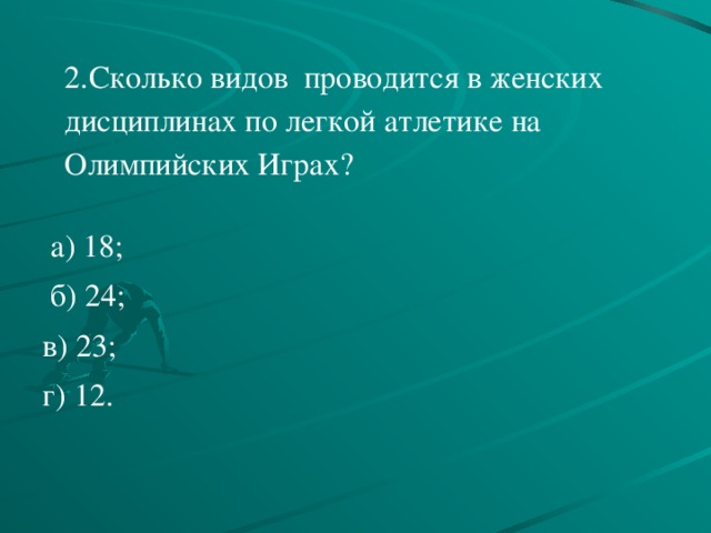    2.Сколько видов проводится в женских дисциплинах по легкой атлетике на Олимпийских Играх?      а) 18;   б) 24; в) 23; г) 12. 
