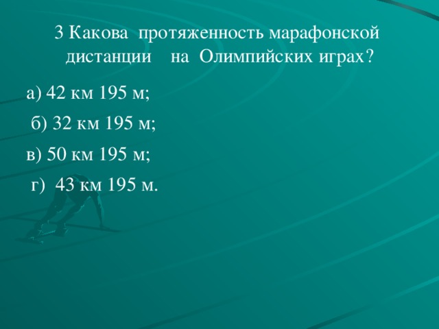 3 Какова протяженность марафонской дистанции на Олимпийских играх? а) 42 км 195 м;  б) 32 км 195 м; в) 50 км 195 м;  г) 43 км 195 м.   
