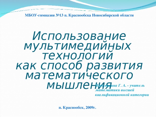МБОУ-гимназия №13 п. Краснообска Новосибирской области Использование мультимедийных  технологий  как способ развития математического мышления Черемисина Г. А. - учитель математики высшей квалификационной категории п. Краснообск, 2009г.