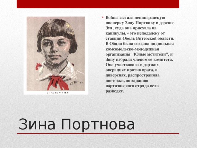 Война застала ленинградскую пионерку Зину Портнову в деревне Зуя, куда она приехала на каникулы, - это неподалеку от станции Оболь Витебской области. В Оболи была создана подпольная комсомольско-молодежная организация 