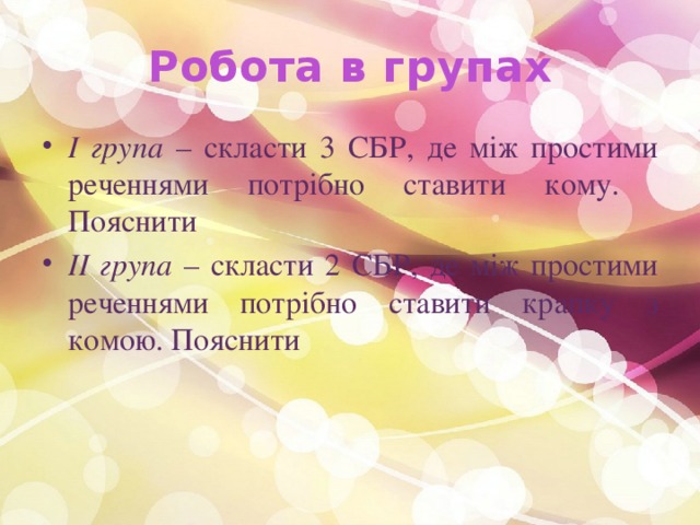 Робота в групах І група – скласти 3 СБР, де між простими реченнями потрібно ставити кому. Пояснити II група – скласти 2 СБР, де між простими реченнями потрібно ставити крапку з комою. Пояснити 