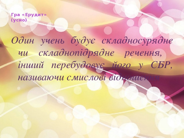  Гра «Ерудит»  (усно)   Один учень будує складносурядне чи складнопідрядне речення, інший перебудовує його у СБР, називаючи смислові відношення 