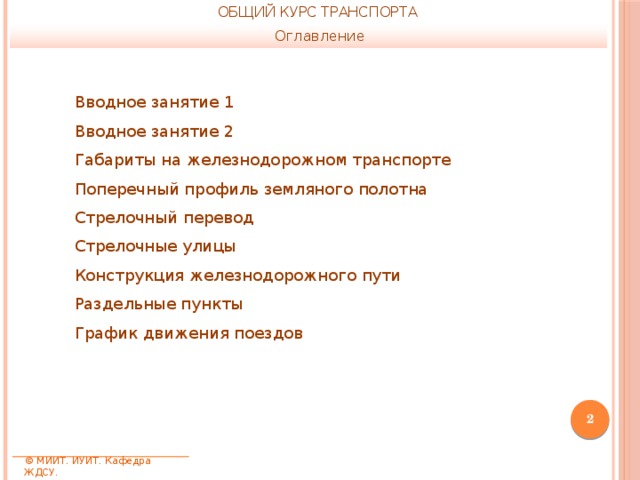ОБЩИЙ КУРС ТРАНСПОРТА Оглавление Вводное занятие 1 Вводное занятие 2 Габариты на железнодорожном транспорте Поперечный профиль земляного полотна Стрелочный перевод Стрелочные улицы Конструкция железнодорожного пути Раздельные пункты График движения поездов  © МИИТ. ИУИТ. Кафедра ЖДСУ.  