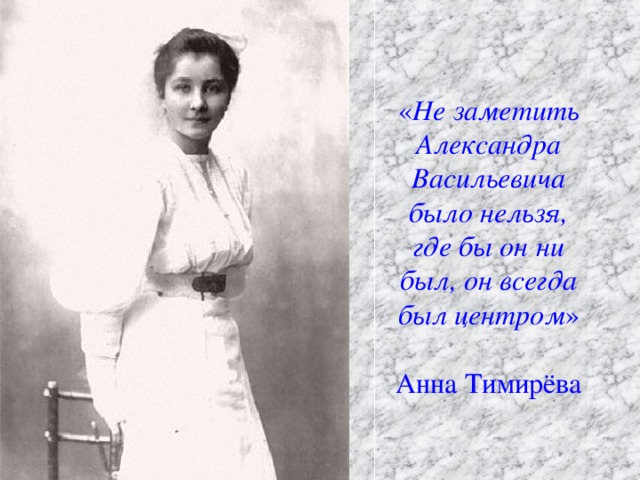 « Не заметить Александра Васильевича было нельзя, где бы он ни был, он всегда был центром »   Анна Тимирёва
