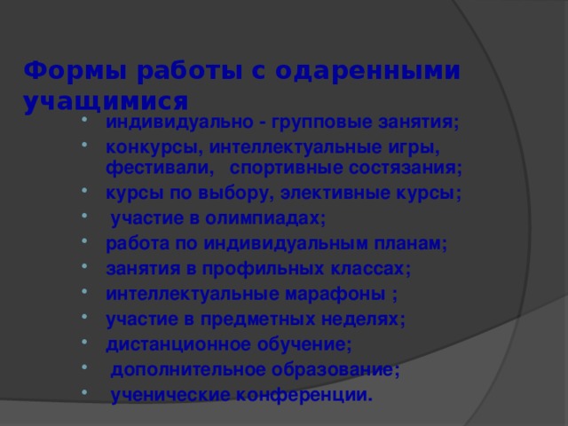  Формы работы с одаренными  учащимися   индивидуально - групповые занятия; конкурсы, интеллектуальные игры, фестивали, спортивные состязания;   курсы по выбору, элективные курсы;  участие в олимпиадах; работа по индивидуальным планам; занятия в профильных классах; интеллектуальные марафоны ; участие в предметных неделях; дистанционное обучение;  дополнительное образование;  ученические конференции. 