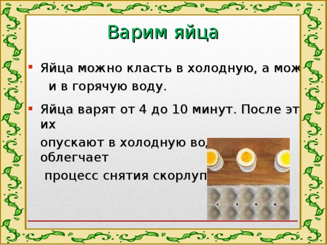 Варим яйца Яйца можно класть в холодную, а можно  и в горячую воду. Яйца варят от 4 до 10 минут. После этого их  опускают в холодную воду, что облегчает  процесс снятия скорлупы. 