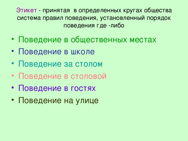 Этикет - принятая в определенных кругах общества система правил поведения, установленный порядок поведения где -либо Поведение в общественных местах Поведение в школе Поведение за столом Поведение в столовой Поведение в гостях Поведение на улице 