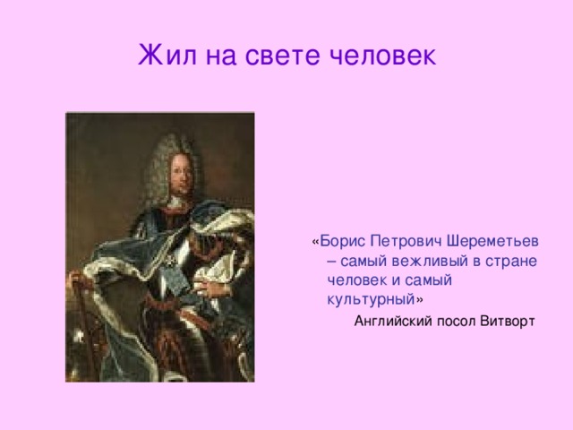 Жил на свете человек  « Борис Петрович Шереметьев – самый вежливый в стране человек и самый культурный »  Английский посол Витворт 