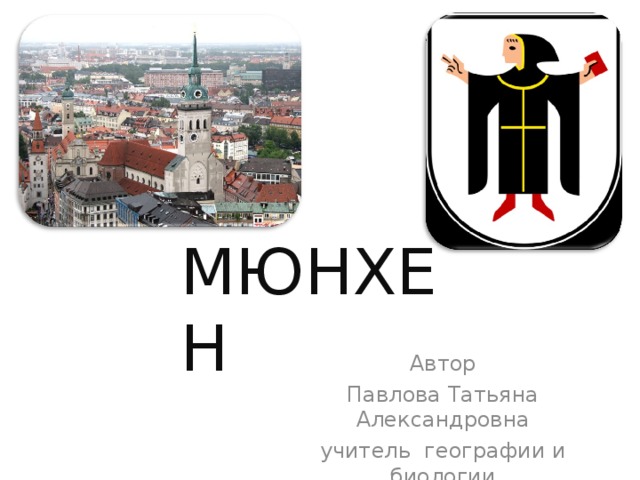 МЮНХЕН Автор Павлова Татьяна Александровна учитель географии и биологии МОУ «СОШ№5» г. Всеволожска 