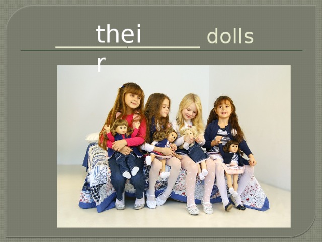 ______________ dolls their 