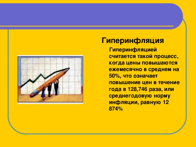 Гиперинфляция  Гиперинфляцией считается такой процесс, когда цены повышаются ежемесячно в среднем на 50%, что означает повышение цен в течение года в 128,746 раза, или среднегодовую норму инфляции, равную 12 874% 