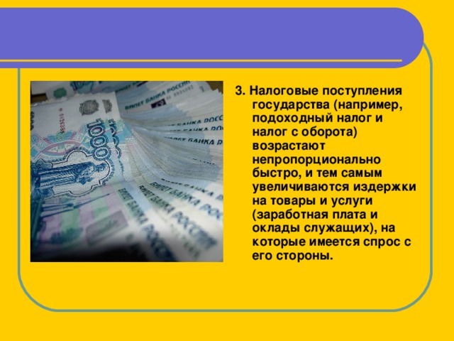 3. Налоговые поступления государства (например, подоходный налог и налог с оборота) возрастают непропорционально быстро, и тем самым увеличиваются издержки на товары и услуги (заработная плата и оклады служащих), на которые имеется спрос с его стороны.  
