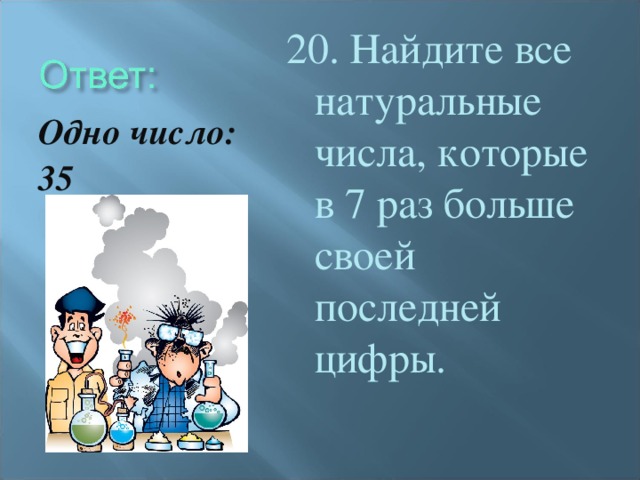 20. Найдите все натуральные числа, которые в 7 раз больше своей последней цифры. Одно число: 35