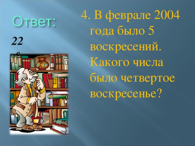 4. В феврале 2004 года было 5 воскресений. Какого числа было четвертое воскресенье? 22 февраля