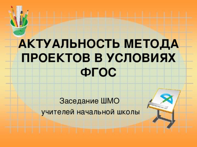 АКТУАЛЬНОСТЬ МЕТОДА ПРОЕКТОВ В УСЛОВИЯХ ФГОС Заседание ШМО  учителей начальной школы