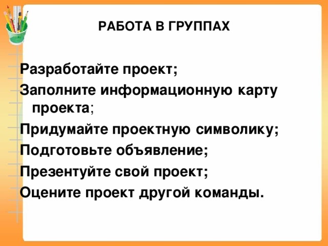 РАБОТА В ГРУППАХ Разработайте проект; Заполните информационную карту проекта ; Придумайте проектную символику; Подготовьте объявление; Презентуйте свой проект; Оцените проект другой команды.