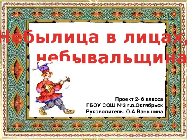 Небылица в лицах,  небывальщина Проект 2- б класса ГБОУ СОШ №3 г.о.Октябрьск Руководитель: О.А Ваньшина