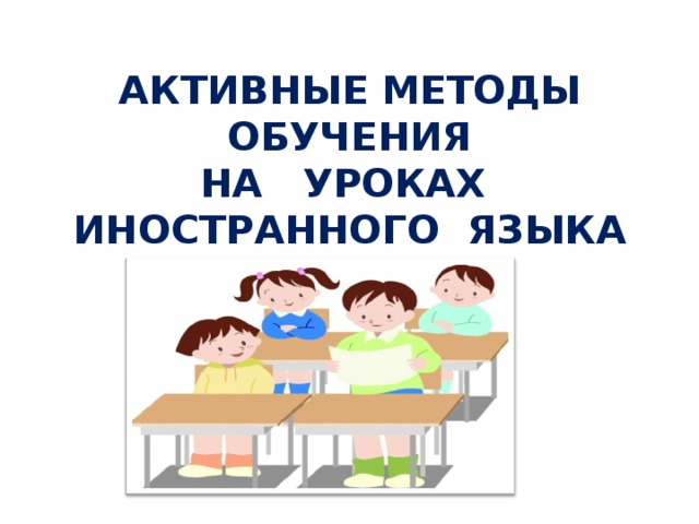 АКТИВНЫЕ МЕТОДЫ  ОБУЧЕНИЯ  НА УРОКАХ ИНОСТРАННОГО ЯЗЫКА 