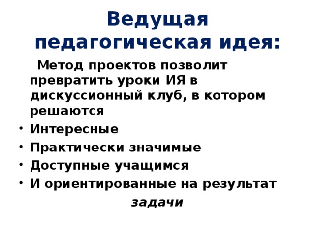 Ведущая педагогическая идея:  Метод проектов позволит превратить уроки ИЯ в дискуссионный клуб, в котором решаются Интересные Практически значимые Доступные учащимся И ориентированные на результат задачи  
