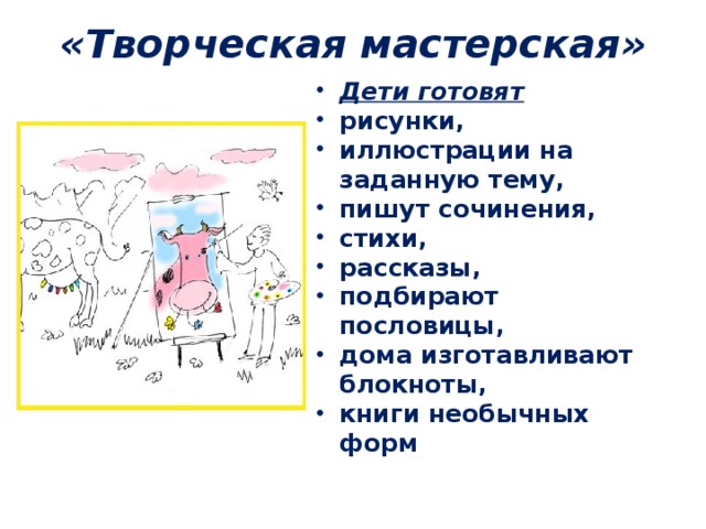 «Творческая мастерская»   Дети готовят рисунки, иллюстрации на заданную тему, пишут сочинения, стихи, рассказы, подбирают пословицы, дома изготавливают блокноты, книги необычных форм  