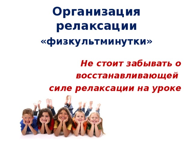Организация релаксации «физкультминутки»  Не стоит забывать о восстанавливающей силе релаксации на уроке    