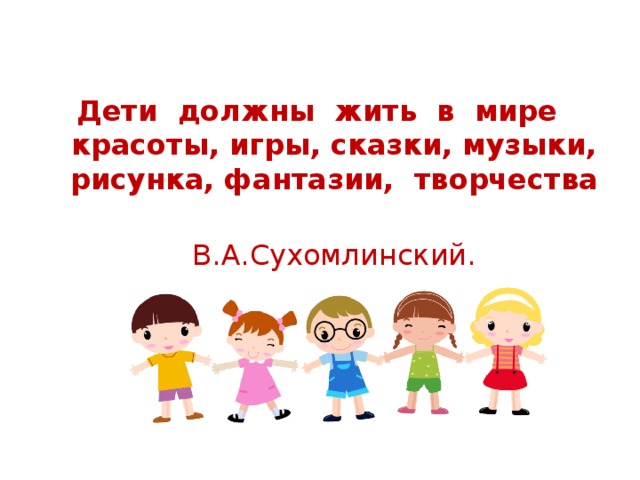 Дети должны жить в мире красоты, игры, сказки, музыки, рисунка, фантазии, творчества  В.А.Сухомлинский. 