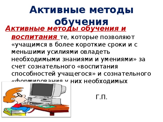 Активные методы обучения  Активные методы обучения и воспитания те, которые позволяют «учащимся в более короткие сроки и с меньшими усилиями овладеть необходимыми знаниями и умениями» за счет сознательного «воспитания способностей учащегося» и сознательного «формирования у них необходимых деятельностей».  Г.П. Щедровицкий 