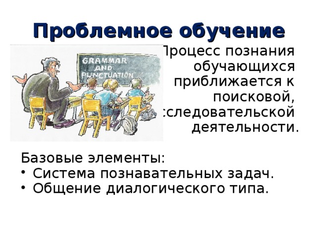 Проблемное обучение  Процесс познания  обучающихся  приближается к  поисковой, исследовательской деятельности. Базовые элементы: Система познавательных задач. Общение диалогического типа. 