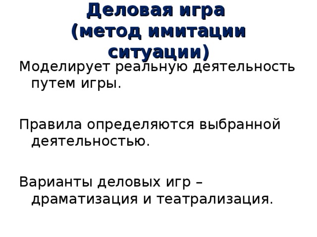 Деловая игра  (метод имитации ситуации) Моделирует реальную деятельность путем игры. Правила определяются выбранной деятельностью. Варианты деловых игр – драматизация и театрализация. 