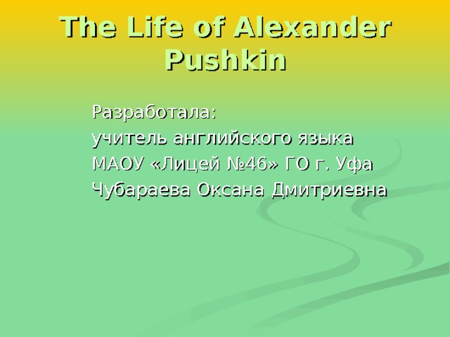 The Life of Alexander Pushkin Разработала: учитель английского языка МАОУ «Лицей №46» ГО г. Уфа Чубараева Оксана Дмитриевна 