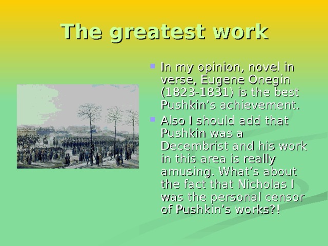 The greatest work In my opinion, novel in verse, Eugene Onegin (1823-1831) is the best Pushkin’s achievement . Also I should add that Pushkin was a Decembrist and his work in this area is really amusing. What’s about the fact that Nicholas I was the personal censor of Pushkin’s works ?!  