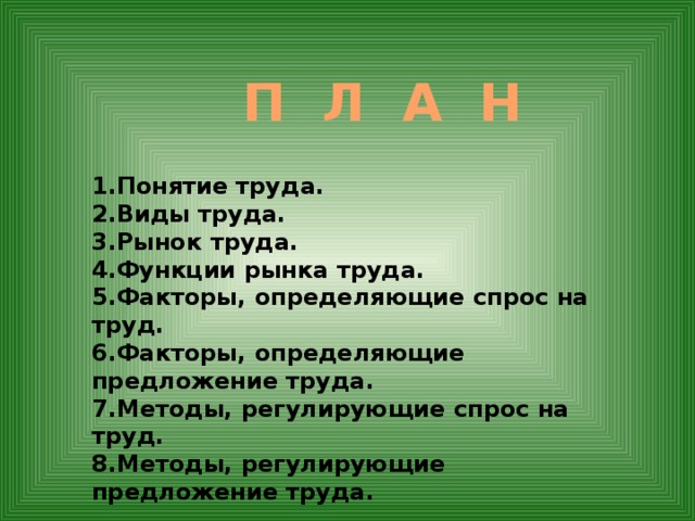 П Л А Н 1.Понятие труда. 2.Виды труда. 3.Рынок труда. 4.Функции рынка труда. 5.Факторы, определяющие спрос на труд. 6.Факторы, определяющие предложение труда. 7.Методы, регулирующие спрос на труд. 8.Методы, регулирующие предложение труда. 