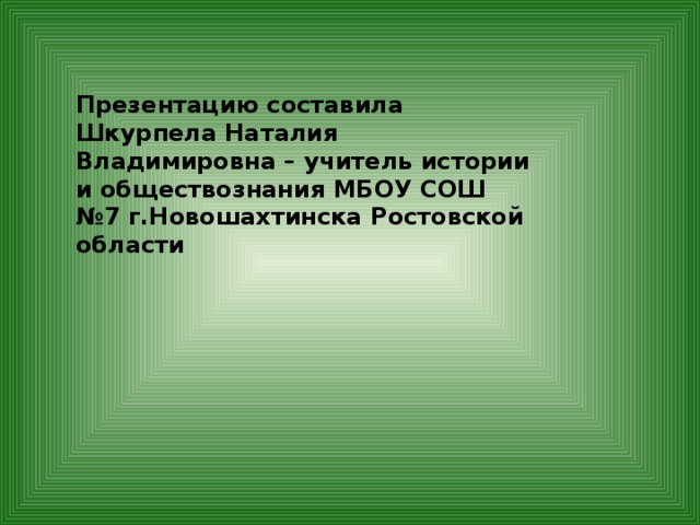 Презентацию составила Шкурпела Наталия Владимировна – учитель истории и обществознания МБОУ СОШ №7 г.Новошахтинска Ростовской области 