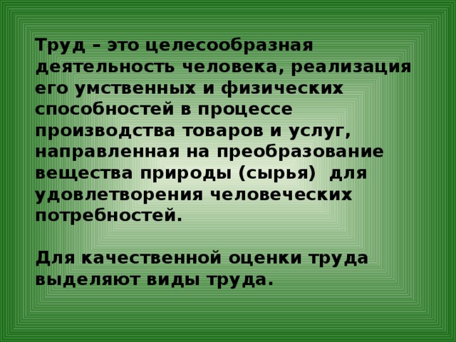 Труд – это целесообразная деятельность человека, реализация его умственных и физических способностей в процессе производства товаров и услуг, направленная на преобразование вещества природы (сырья) для удовлетворения человеческих потребностей.  Для качественной оценки труда выделяют виды труда. 