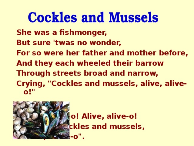 She was a fishmonger, But sure 'twas no wonder, For so were her father and mother before, And they each wheeled their barrow Through streets broad and narrow, Crying, 