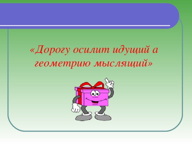«Дорогу осилит идущий а геометрию мыслящий» 