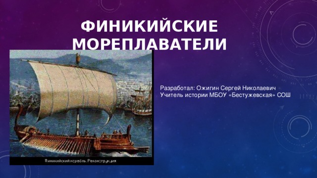 ФИНИКИЙСКИЕ МОРЕПЛАВАТЕЛИ Разработал: Ожигин Сергей Николаевич Учитель истории МБОУ «Бестужевская» СОШ 
